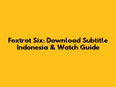 Foxtrot Six: Download Subtitle Indonesia & Watch Guide