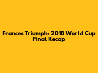 France's Triumph: 2018 World Cup Final Recap