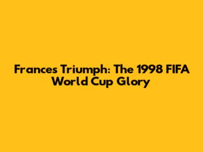 France's Triumph: The 1998 FIFA World Cup Glory