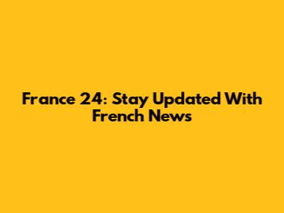 France 24: Stay Updated With French News