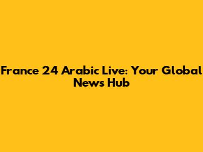France 24 Arabic Live: Your Global News Hub