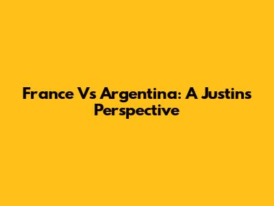 France Vs Argentina: A Justin's Perspective