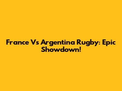 France Vs Argentina Rugby: Epic Showdown!