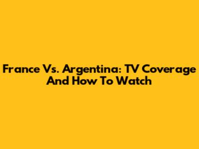 France Vs. Argentina: TV Coverage And How To Watch
