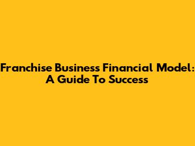 Franchise Business Financial Model: A Guide To Success