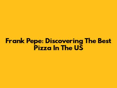 Frank Pepe: Discovering The Best Pizza In The US