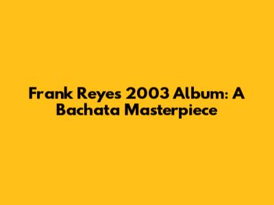 Frank Reyes 2003 Album: A Bachata Masterpiece