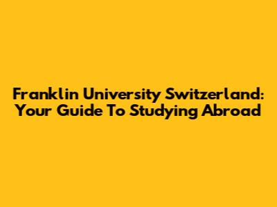 Franklin University Switzerland: Your Guide To Studying Abroad
