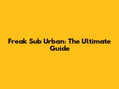 Freak Sub Urban: The Ultimate Guide
