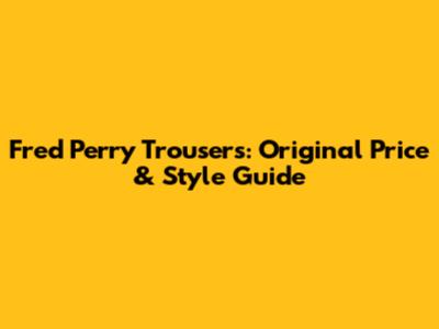 Fred Perry Trousers: Original Price & Style Guide