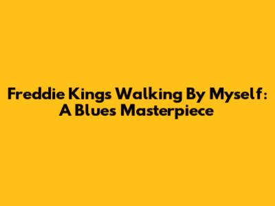 Freddie King's 'Walking By Myself': A Blues Masterpiece