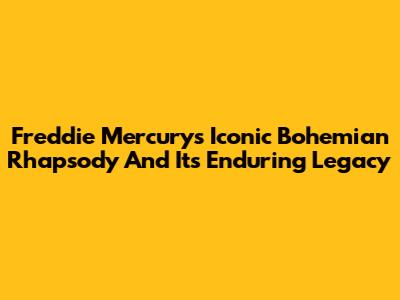 Freddie Mercury's Iconic 'Bohemian Rhapsody' And Its Enduring Legacy