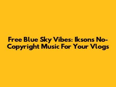 Free Blue Sky Vibes: Ikson's No-Copyright Music For Your Vlogs