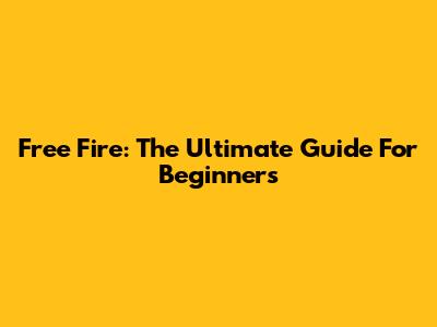 Free Fire: The Ultimate Guide For Beginners