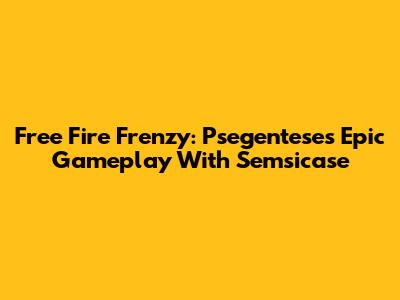 Free Fire Frenzy: Psegentese's Epic Gameplay With Semsicase