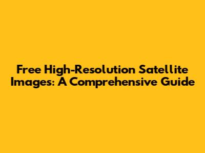 Free High-Resolution Satellite Images: A Comprehensive Guide