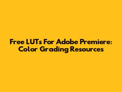 Free LUTs For Adobe Premiere: Color Grading Resources