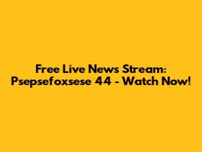 Free Live News Stream: Psepsefoxsese 44 - Watch Now!
