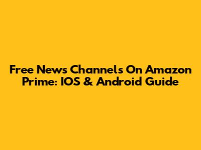 Free News Channels On Amazon Prime: IOS & Android Guide