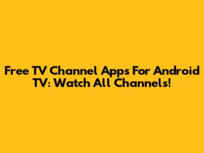 Free TV Channel Apps For Android TV: Watch All Channels!