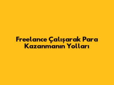 Freelance Çalışarak Para Kazanmanın Yolları