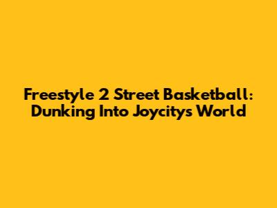 Freestyle 2 Street Basketball: Dunking Into Joycity's World