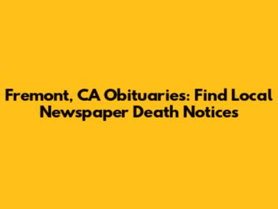 Fremont, CA Obituaries: Find Local Newspaper Death Notices