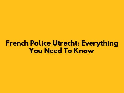French Police Utrecht: Everything You Need To Know