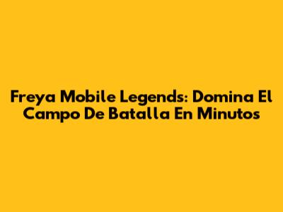 Freya Mobile Legends: Domina El Campo De Batalla En Minutos