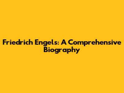 Friedrich Engels: A Comprehensive Biography