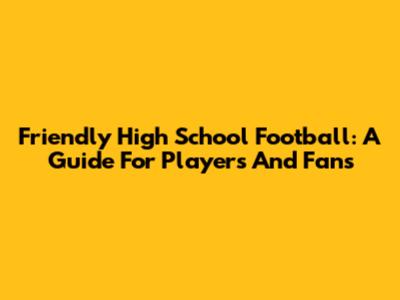 Friendly High School Football: A Guide For Players And Fans