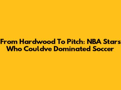 From Hardwood To Pitch: NBA Stars Who Could've Dominated Soccer