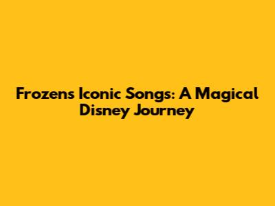 Frozen's Iconic Songs: A Magical Disney Journey
