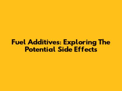 Fuel Additives: Exploring The Potential Side Effects