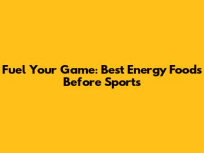 Fuel Your Game: Best Energy Foods Before Sports