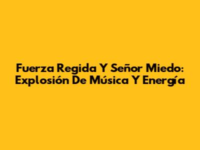 Fuerza Regida Y Señor Miedo: Explosión De Música Y Energía