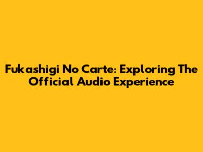 Fukashigi No Carte: Exploring The Official Audio Experience