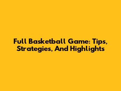 Full Basketball Game: Tips, Strategies, And Highlights
