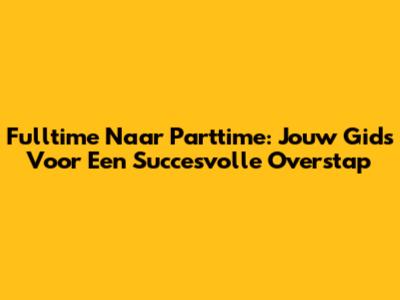 Fulltime Naar Parttime: Jouw Gids Voor Een Succesvolle Overstap
