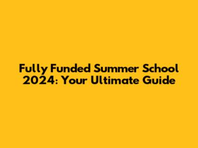 Fully Funded Summer School 2024: Your Ultimate Guide