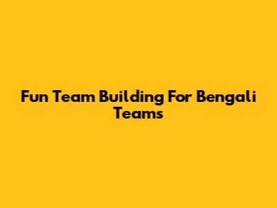 Fun Team Building For Bengali Teams