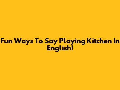 Fun Ways To Say 'Playing Kitchen' In English!