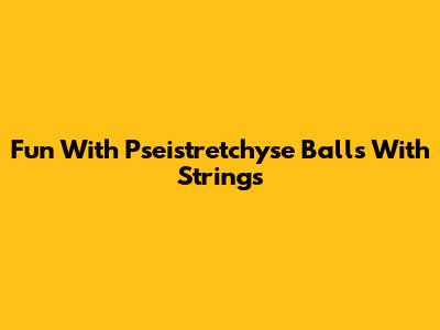 Fun With Pseistretchyse Balls With Strings