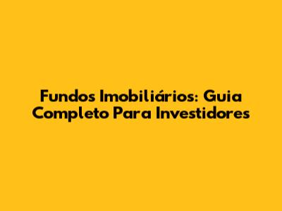 Fundos Imobiliários: Guia Completo Para Investidores