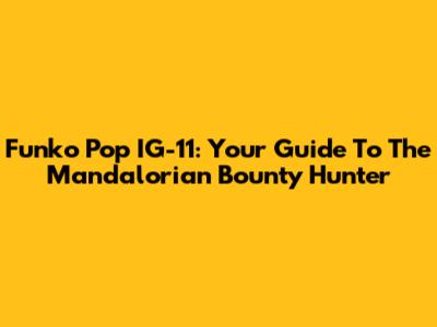 Funko Pop IG-11: Your Guide To The Mandalorian Bounty Hunter