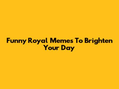 Funny Royal Memes To Brighten Your Day