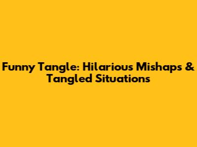 Funny Tangle: Hilarious Mishaps & Tangled Situations