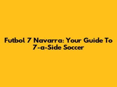 Futbol 7 Navarra: Your Guide To 7-a-Side Soccer