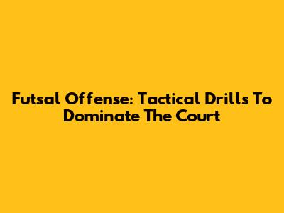 Futsal Offense: Tactical Drills To Dominate The Court