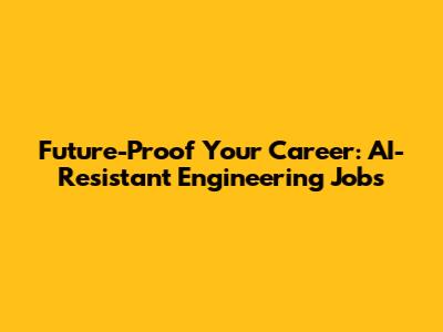 Future-Proof Your Career: AI-Resistant Engineering Jobs